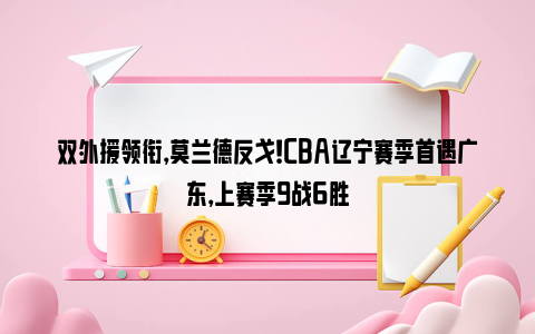 双外援领衔，莫兰德反戈！CBA辽宁赛季首遇广东，上赛季9战6胜