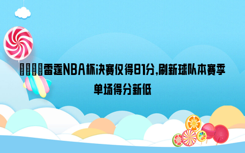 😓雷霆NBA杯决赛仅得81分，刷新球队本赛季单场得分新低