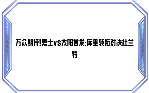 万众期待！勇士vs太阳首发：库里领衔对决杜兰特