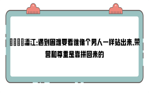 👊潘江：遇到困难要看谁像个男人一样站出来，荣誉和尊重是靠拼回来的