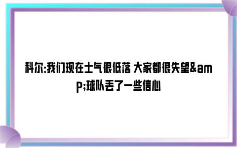 科尔：我们现在士气很低落 大家都很失望&球队丢了一些信心