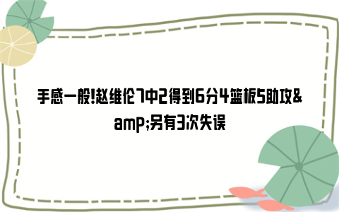 手感一般！赵维伦7中2得到6分4篮板5助攻&另有3次失误