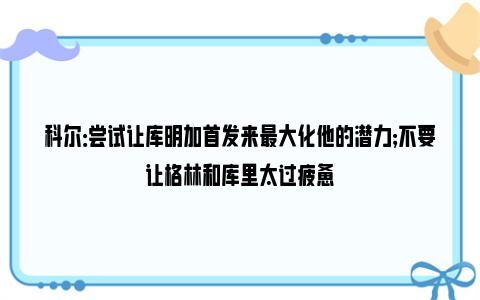 科尔：尝试让库明加首发来最大化他的潜力；不要让格林和库里太过疲惫