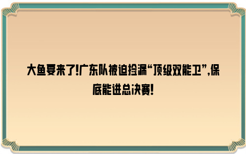 大鱼要来了！广东队被迫捡漏“顶级双能卫”，保底能进总决赛！