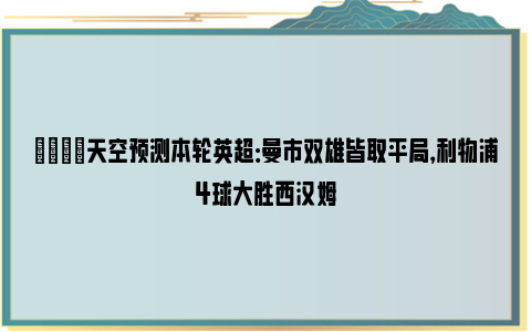 💡天空预测本轮英超：曼市双雄皆取平局，利物浦4球大胜西汉姆