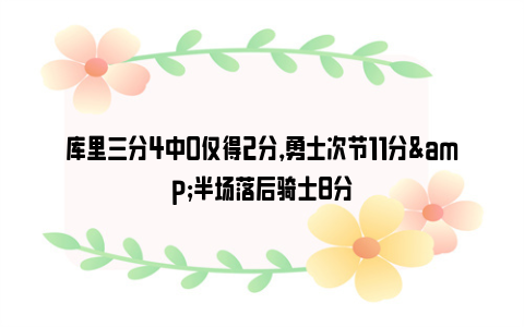 库里三分4中0仅得2分，勇士次节11分&半场落后骑士8分