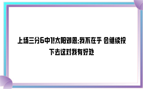 上场三分6中1！太阳邓恩：我不在乎 会继续投下去这对我有好处