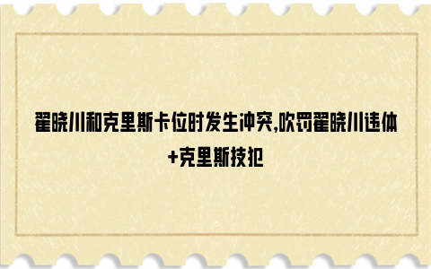 翟晓川和克里斯卡位时发生冲突，吹罚翟晓川违体+克里斯技犯