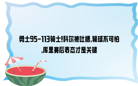 勇士95-113骑士！科尔被吐槽，输球不可怕，库里赛后表态才是关键