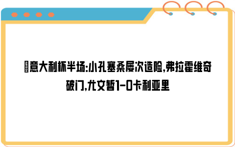 ⚽意大利杯半场：小孔塞桑屡次造险，弗拉霍维奇破门，尤文暂1-0卡利亚里