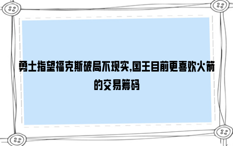 勇士指望福克斯破局不现实，国王目前更喜欢火箭的交易筹码