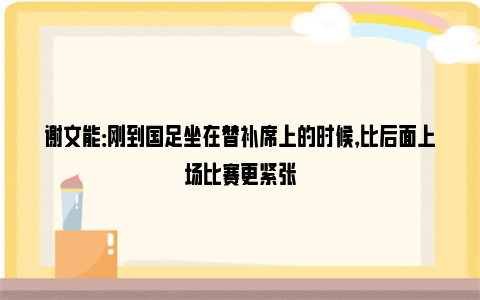 谢文能：刚到国足坐在替补席上的时候，比后面上场比赛更紧张