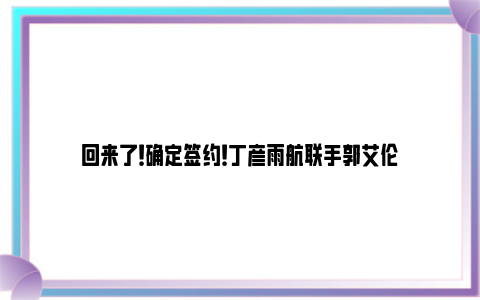 回来了！确定签约！丁彦雨航联手郭艾伦