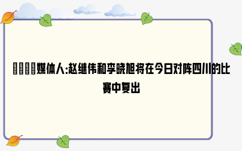 👏媒体人：赵继伟和李晓旭将在今日对阵四川的比赛中复出