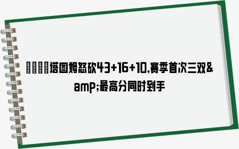 👍塔图姆怒砍43+16+10，赛季首次三双&最高分同时到手