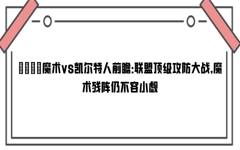 🏀魔术vs凯尔特人前瞻：联盟顶级攻防大战，魔术残阵仍不容小觑