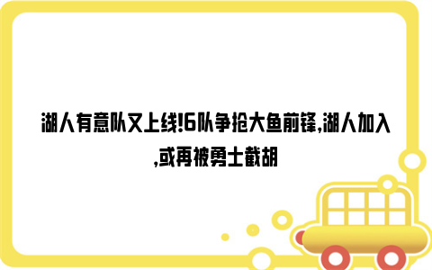 湖人有意队又上线！6队争抢大鱼前锋，湖人加入，或再被勇士截胡