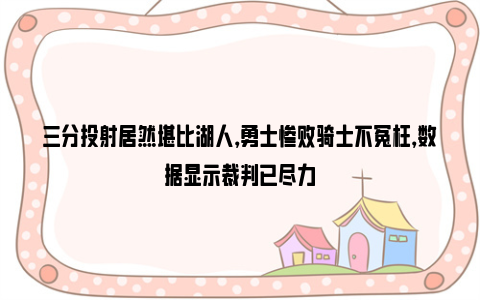 三分投射居然堪比湖人，勇士惨败骑士不冤枉，数据显示裁判已尽力