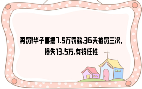 再罚！华子喜提7.5万罚款，36天被罚三次，损失13.5万，有钱任性