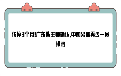 伤停3个月！广东队主帅确认，中国男篮再少一员悍将