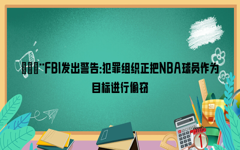 🚨FBI发出警告：犯罪组织正把NBA球员作为目标进行偷窃