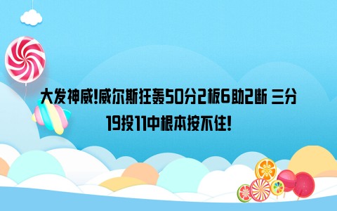 大发神威！威尔斯狂轰50分2板6助2断 三分19投11中根本按不住！