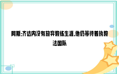 阿斯：齐达内没有放弃教练生涯，他仍等待着执教法国队