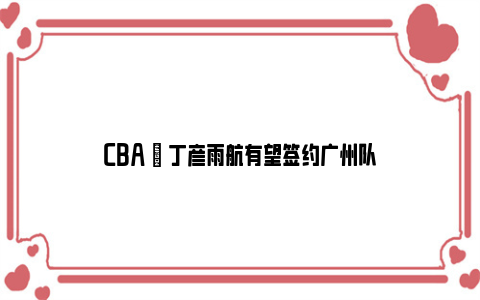 CBA | 丁彦雨航有望签约广州队