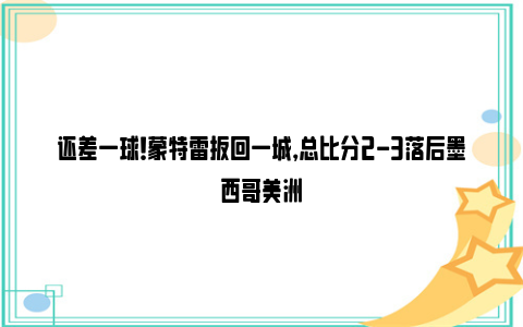 还差一球！蒙特雷扳回一城，总比分2-3落后墨西哥美洲