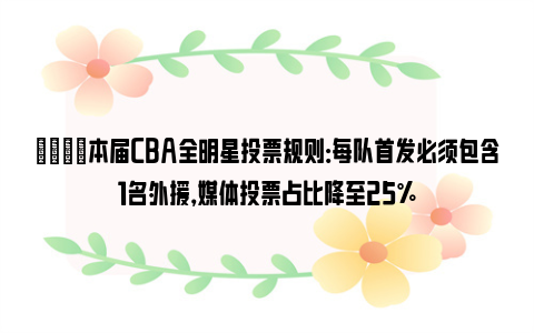 🌟本届CBA全明星投票规则：每队首发必须包含1名外援，媒体投票占比降至25%