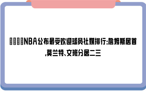 🌟NBA公布最受欢迎球员社媒排行：詹姆斯居首，莫兰特、文班分居二三