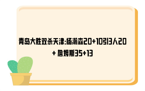 青岛大胜双杀天津：杨瀚森20+10引3人20+ 詹姆斯35+13