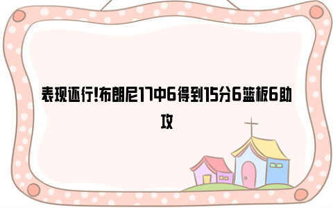 表现还行！布朗尼17中6得到15分6篮板6助攻