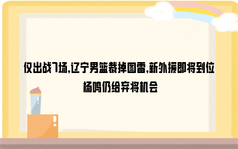 仅出战7场，辽宁男篮裁掉图雷，新外援即将到位 杨鸣仍给弃将机会