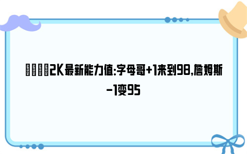 🏆2K最新能力值：字母哥+1来到98，詹姆斯-1变95