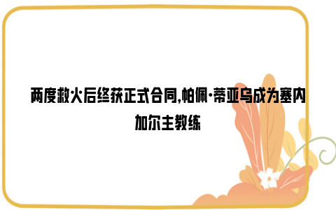 两度救火后终获正式合同，帕佩·蒂亚乌成为塞内加尔主教练