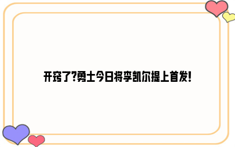 开窍了？勇士今日将李凯尔提上首发！