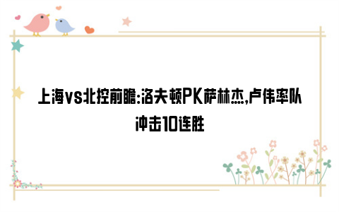 上海vs北控前瞻：洛夫顿PK萨林杰，卢伟率队冲击10连胜