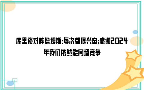 库里谈对阵詹姆斯：每次都很兴奋；感谢2024年我们依然能同场竞争