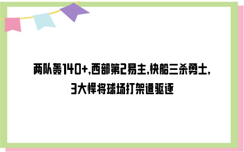 两队轰140+，西部第2易主，快船三杀勇士，3大悍将球场打架遭驱逐