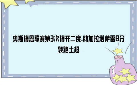 奥斯梅恩联赛第3次梅开二度，助加拉塔萨雷8分领跑土超