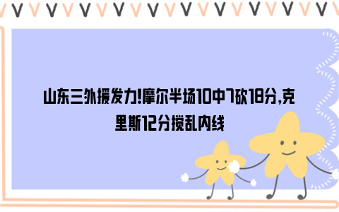 山东三外援发力！摩尔半场10中7砍18分，克里斯12分搅乱内线