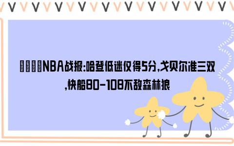 🏀NBA战报：哈登低迷仅得5分，戈贝尔准三双，快船80-108不敌森林狼