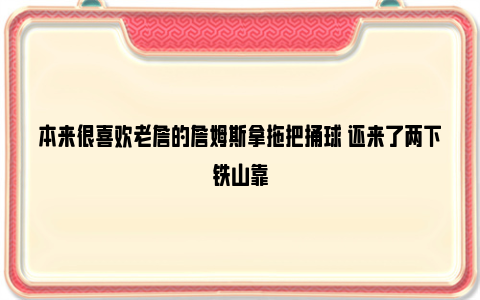 本来很喜欢老詹的詹姆斯拿拖把捅球 还来了两下铁山靠