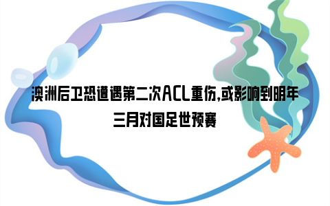 澳洲后卫恐遭遇第二次ACL重伤，或影响到明年三月对国足世预赛