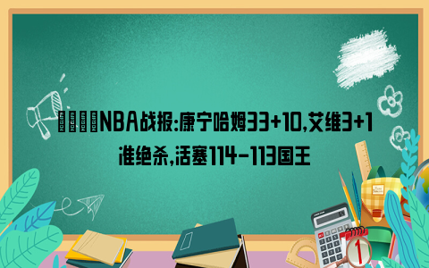 🏀NBA战报：康宁哈姆33+10，艾维3+1准绝杀，活塞114-113国王