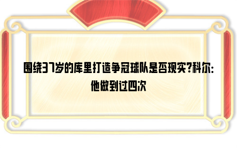 围绕37岁的库里打造争冠球队是否现实？科尔：他做到过四次