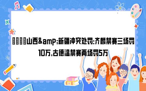 😖山西&新疆冲突处罚：齐麟禁赛三场罚10万，古德温禁赛两场罚5万