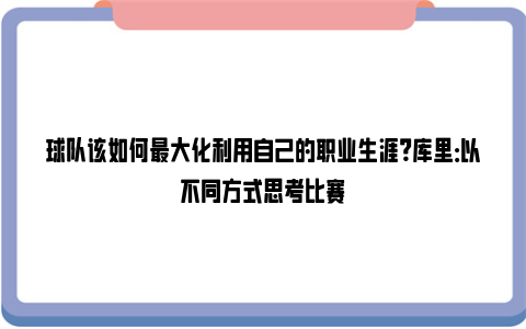 球队该如何最大化利用自己的职业生涯？库里：以不同方式思考比赛