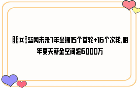 🤑篮网未来7年坐拥15个首轮+16个次轮，明年夏天薪金空间超6000万